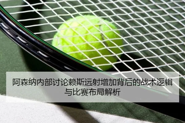 阿森纳内部讨论赖斯远射增加背后的战术逻辑与比赛布局解析