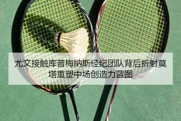 尤文接触库普梅纳斯经纪团队背后折射莫塔重塑中场创造力蓝图