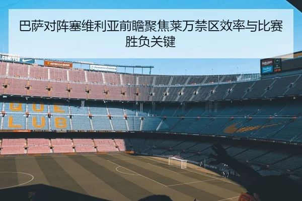 巴萨对阵塞维利亚前瞻聚焦莱万禁区效率与比赛胜负关键