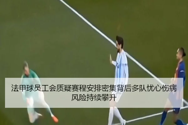 法甲球员工会质疑赛程安排密集背后多队忧心伤病风险持续攀升